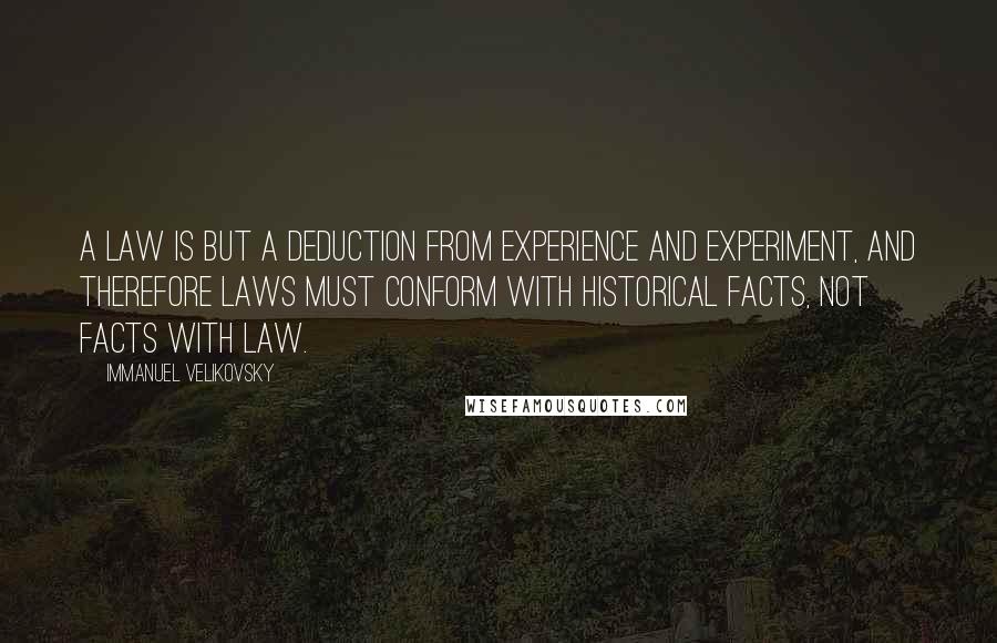 Immanuel Velikovsky Quotes: a law is but a deduction from experience and experiment, and therefore laws must conform with historical facts, not facts with law.