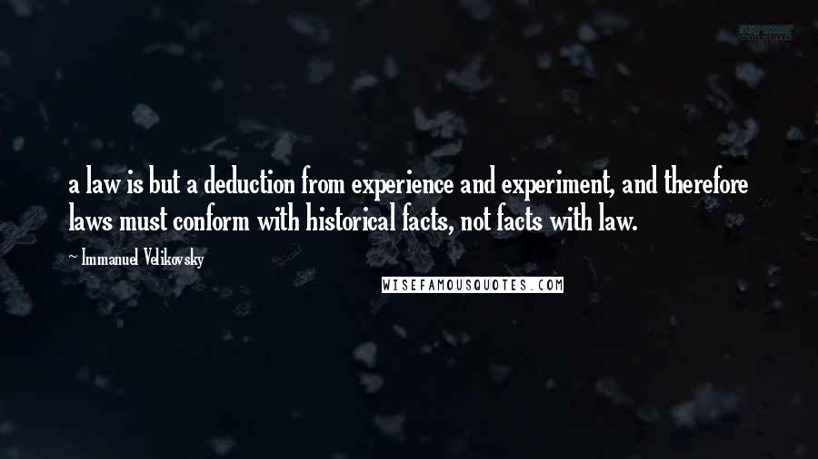 Immanuel Velikovsky Quotes: a law is but a deduction from experience and experiment, and therefore laws must conform with historical facts, not facts with law.