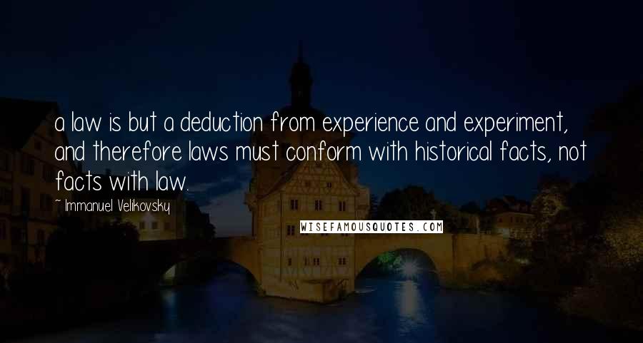 Immanuel Velikovsky Quotes: a law is but a deduction from experience and experiment, and therefore laws must conform with historical facts, not facts with law.