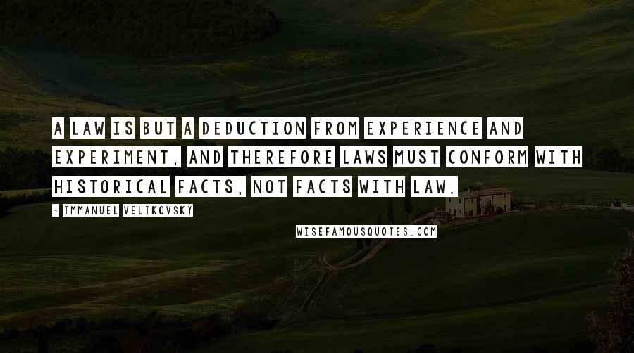 Immanuel Velikovsky Quotes: a law is but a deduction from experience and experiment, and therefore laws must conform with historical facts, not facts with law.