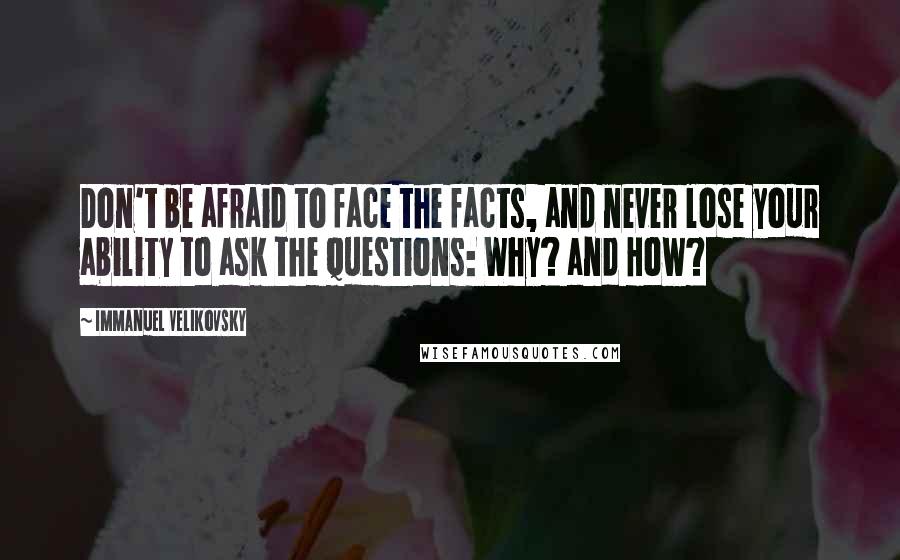 Immanuel Velikovsky Quotes: Don't be afraid to face the facts, and never lose your ability to ask the questions: Why? and How?