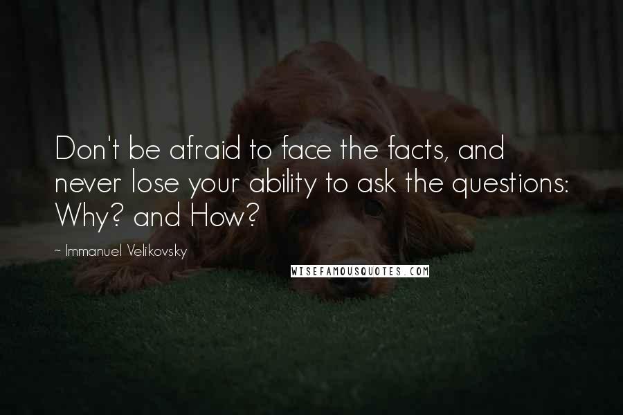 Immanuel Velikovsky Quotes: Don't be afraid to face the facts, and never lose your ability to ask the questions: Why? and How?