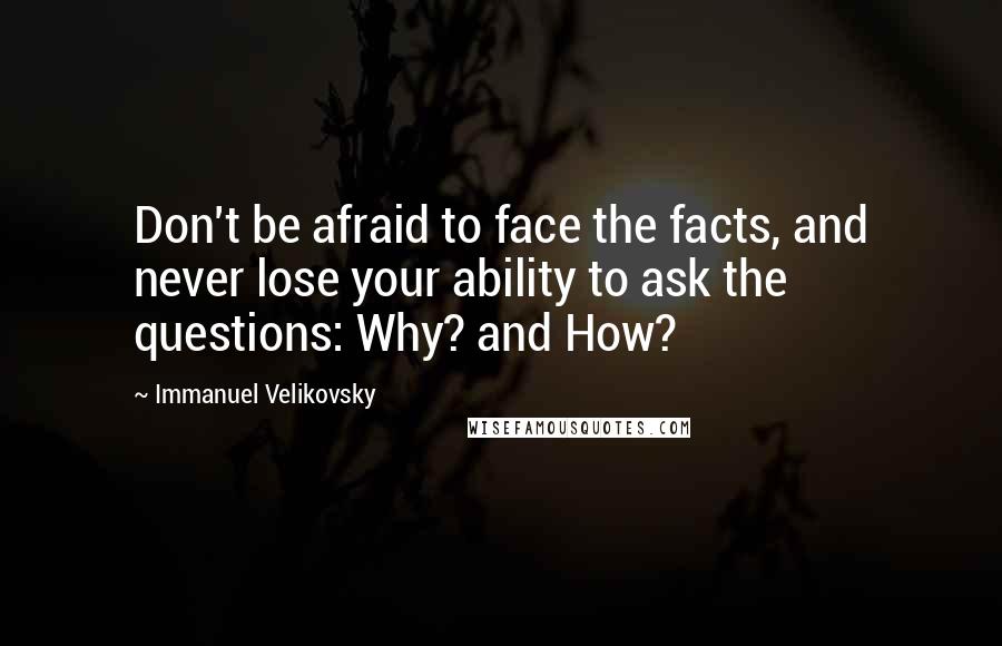 Immanuel Velikovsky Quotes: Don't be afraid to face the facts, and never lose your ability to ask the questions: Why? and How?