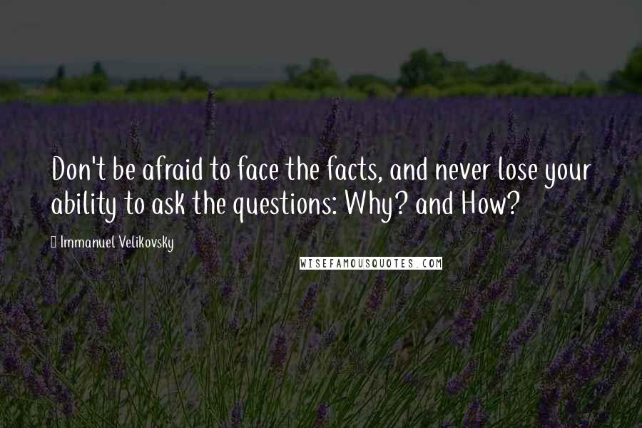 Immanuel Velikovsky Quotes: Don't be afraid to face the facts, and never lose your ability to ask the questions: Why? and How?