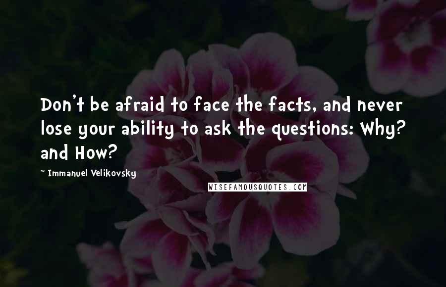 Immanuel Velikovsky Quotes: Don't be afraid to face the facts, and never lose your ability to ask the questions: Why? and How?