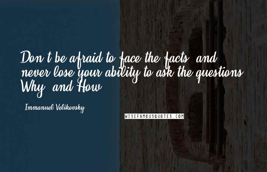 Immanuel Velikovsky Quotes: Don't be afraid to face the facts, and never lose your ability to ask the questions: Why? and How?