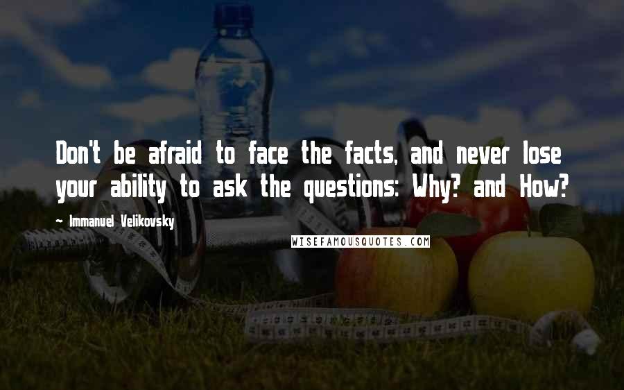 Immanuel Velikovsky Quotes: Don't be afraid to face the facts, and never lose your ability to ask the questions: Why? and How?