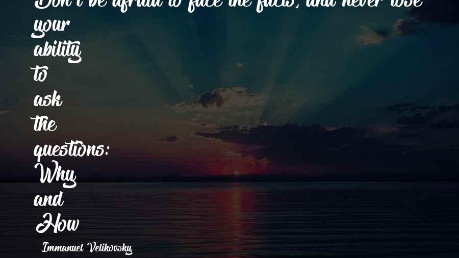 Immanuel Velikovsky Quotes: Don't be afraid to face the facts, and never lose your ability to ask the questions: Why? and How?