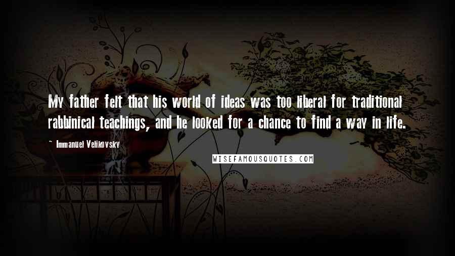 Immanuel Velikovsky Quotes: My father felt that his world of ideas was too liberal for traditional rabbinical teachings, and he looked for a chance to find a way in life.