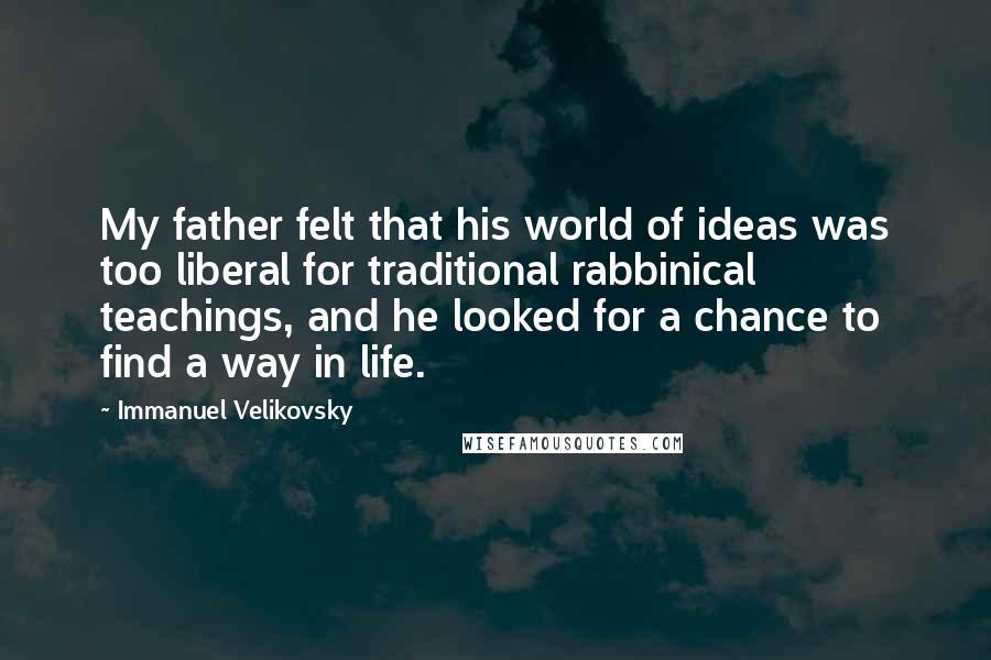 Immanuel Velikovsky Quotes: My father felt that his world of ideas was too liberal for traditional rabbinical teachings, and he looked for a chance to find a way in life.