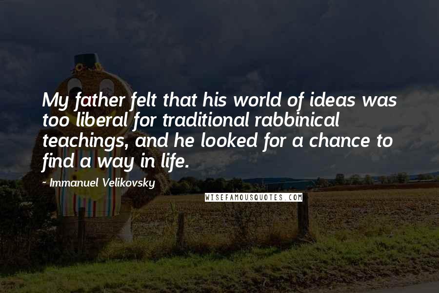 Immanuel Velikovsky Quotes: My father felt that his world of ideas was too liberal for traditional rabbinical teachings, and he looked for a chance to find a way in life.