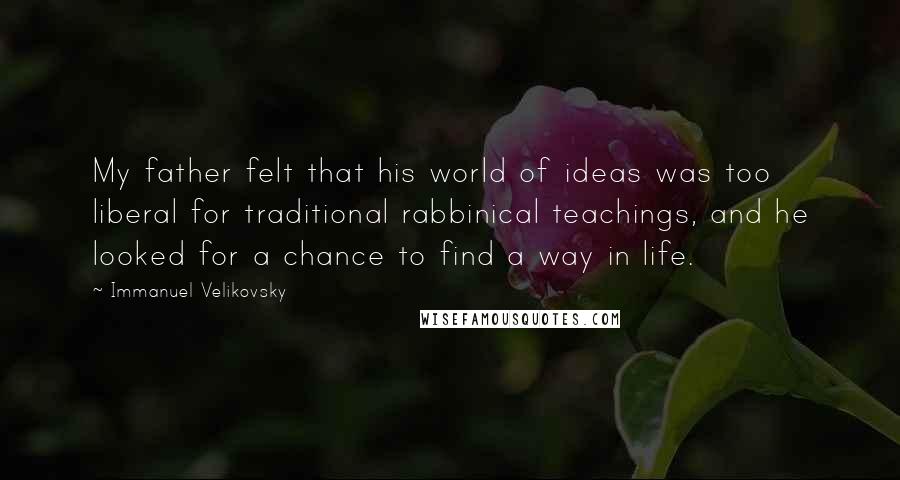 Immanuel Velikovsky Quotes: My father felt that his world of ideas was too liberal for traditional rabbinical teachings, and he looked for a chance to find a way in life.