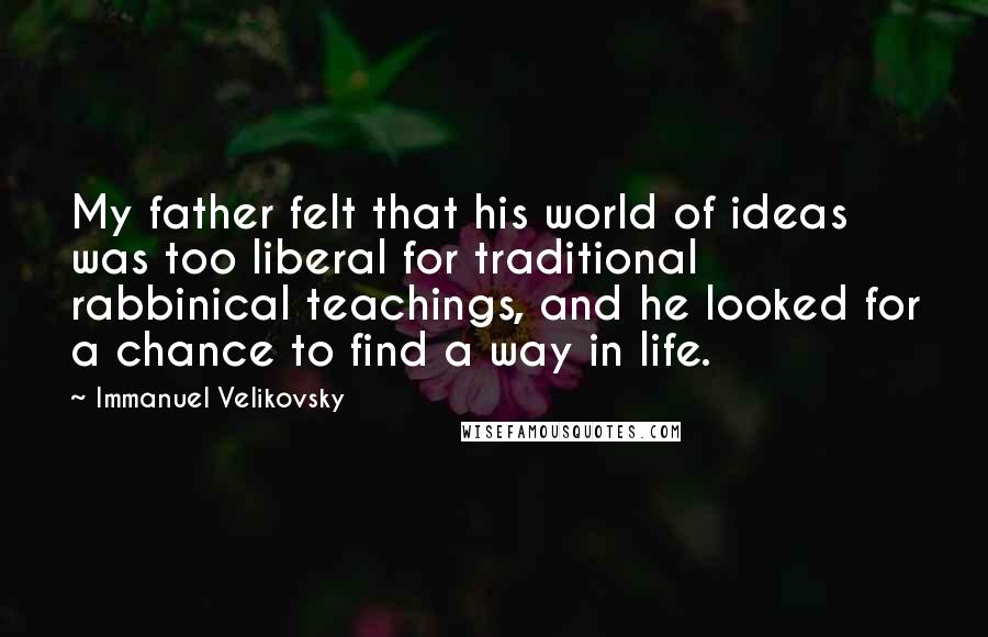 Immanuel Velikovsky Quotes: My father felt that his world of ideas was too liberal for traditional rabbinical teachings, and he looked for a chance to find a way in life.