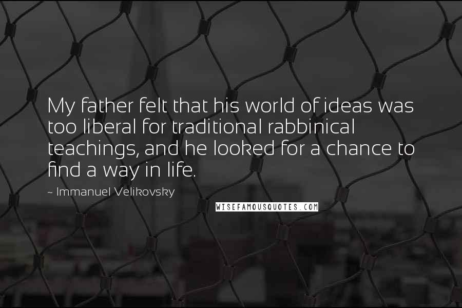 Immanuel Velikovsky Quotes: My father felt that his world of ideas was too liberal for traditional rabbinical teachings, and he looked for a chance to find a way in life.