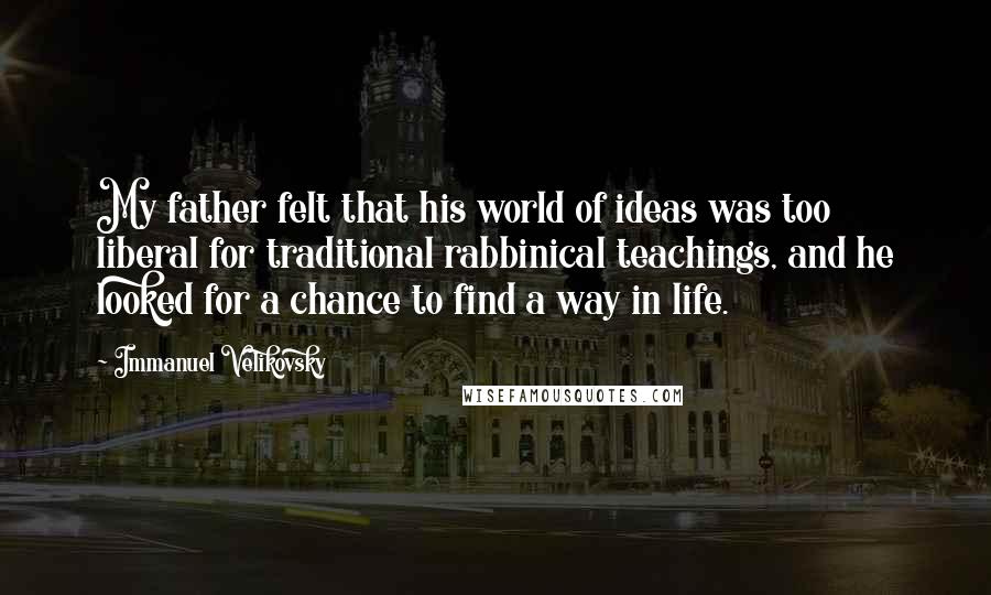 Immanuel Velikovsky Quotes: My father felt that his world of ideas was too liberal for traditional rabbinical teachings, and he looked for a chance to find a way in life.