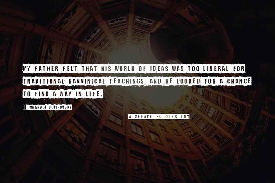 Immanuel Velikovsky Quotes: My father felt that his world of ideas was too liberal for traditional rabbinical teachings, and he looked for a chance to find a way in life.