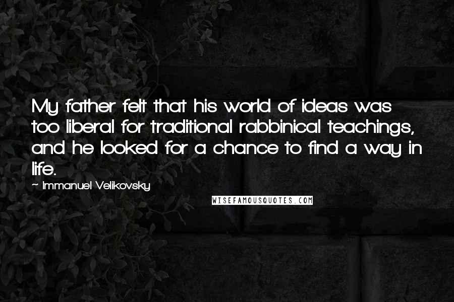 Immanuel Velikovsky Quotes: My father felt that his world of ideas was too liberal for traditional rabbinical teachings, and he looked for a chance to find a way in life.