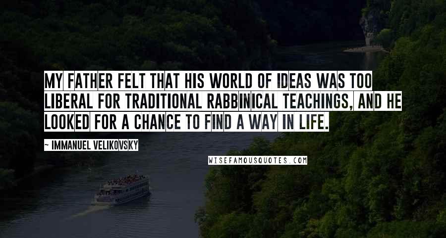 Immanuel Velikovsky Quotes: My father felt that his world of ideas was too liberal for traditional rabbinical teachings, and he looked for a chance to find a way in life.