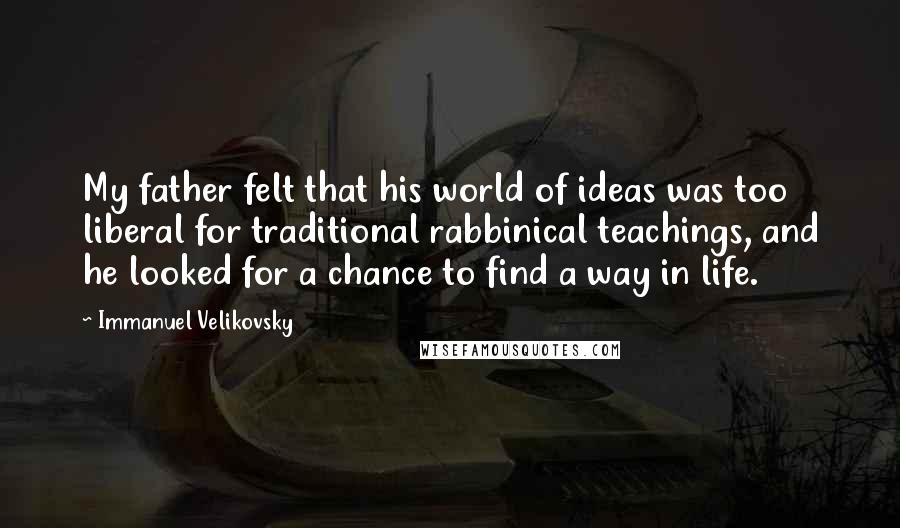 Immanuel Velikovsky Quotes: My father felt that his world of ideas was too liberal for traditional rabbinical teachings, and he looked for a chance to find a way in life.