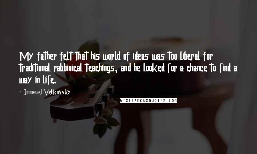 Immanuel Velikovsky Quotes: My father felt that his world of ideas was too liberal for traditional rabbinical teachings, and he looked for a chance to find a way in life.