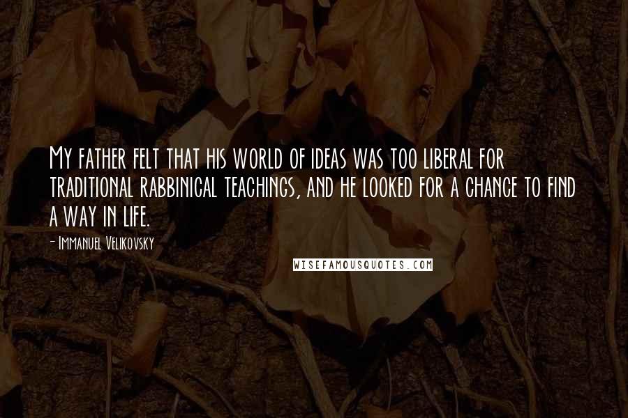 Immanuel Velikovsky Quotes: My father felt that his world of ideas was too liberal for traditional rabbinical teachings, and he looked for a chance to find a way in life.