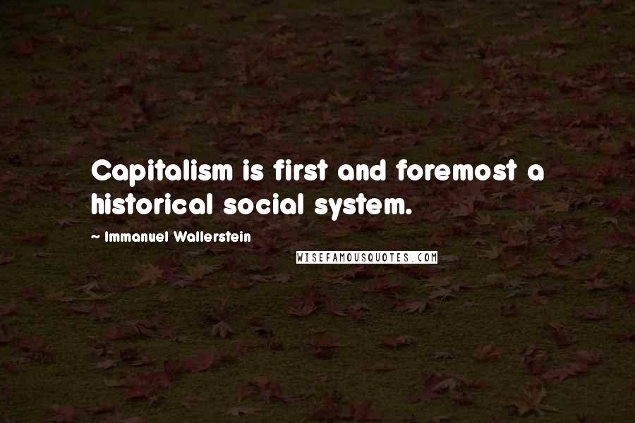 Immanuel Wallerstein Quotes: Capitalism is first and foremost a historical social system.