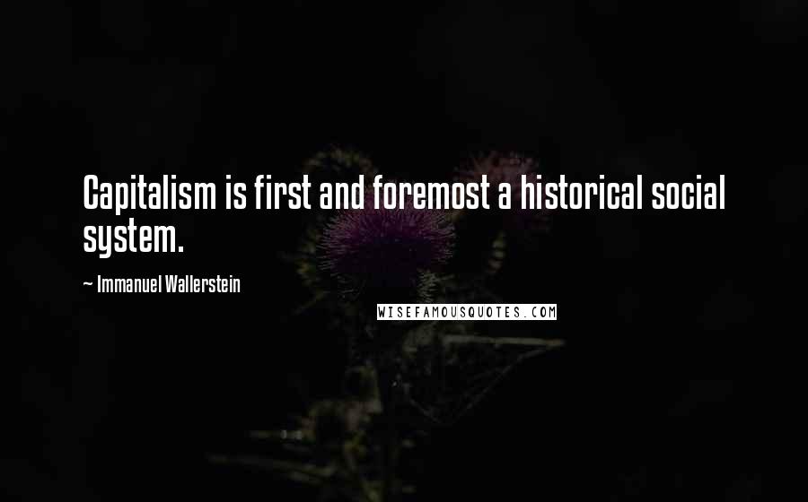 Immanuel Wallerstein Quotes: Capitalism is first and foremost a historical social system.