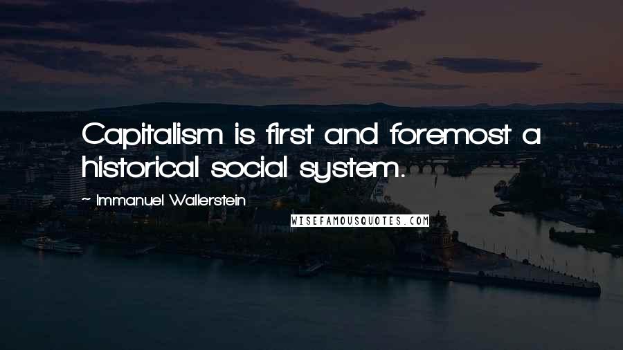 Immanuel Wallerstein Quotes: Capitalism is first and foremost a historical social system.