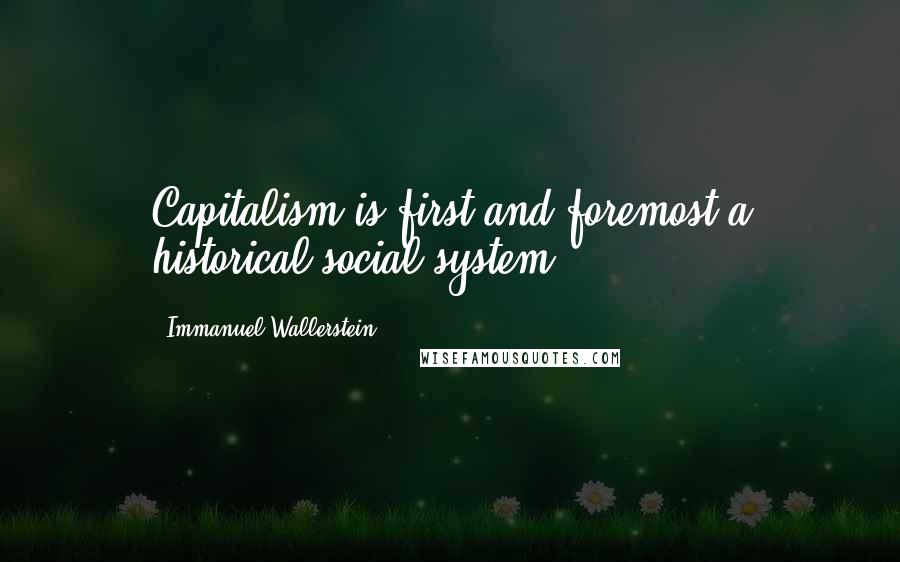 Immanuel Wallerstein Quotes: Capitalism is first and foremost a historical social system.