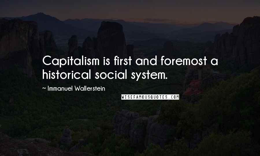 Immanuel Wallerstein Quotes: Capitalism is first and foremost a historical social system.