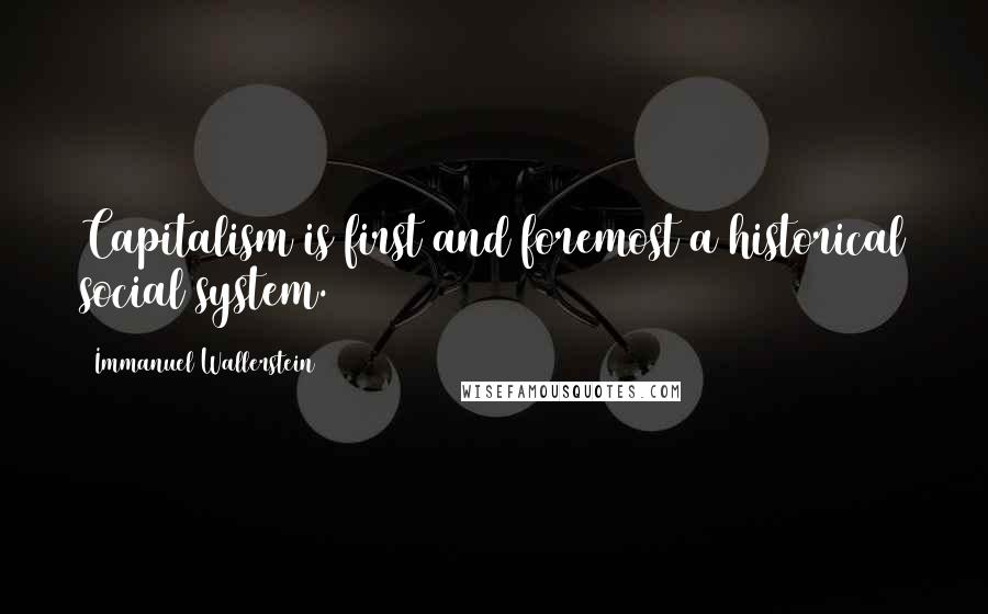 Immanuel Wallerstein Quotes: Capitalism is first and foremost a historical social system.