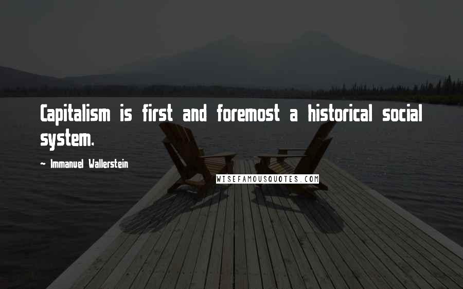 Immanuel Wallerstein Quotes: Capitalism is first and foremost a historical social system.