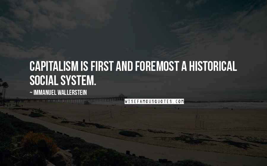 Immanuel Wallerstein Quotes: Capitalism is first and foremost a historical social system.