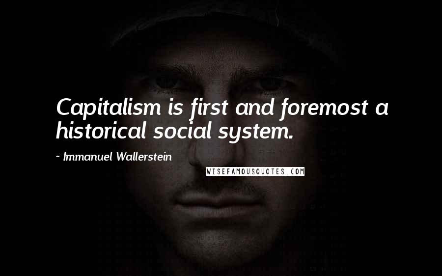 Immanuel Wallerstein Quotes: Capitalism is first and foremost a historical social system.