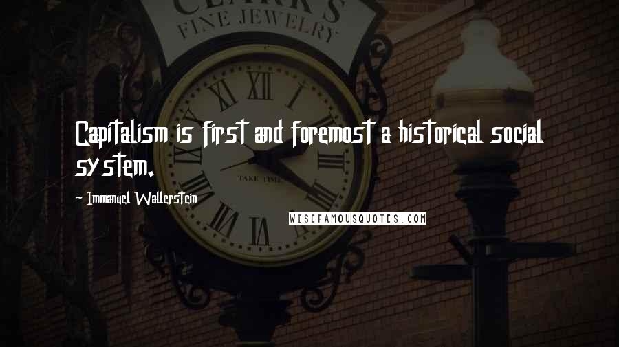 Immanuel Wallerstein Quotes: Capitalism is first and foremost a historical social system.