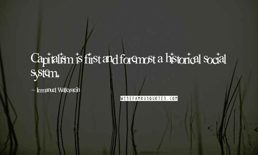 Immanuel Wallerstein Quotes: Capitalism is first and foremost a historical social system.