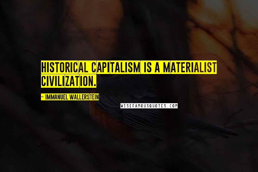 Immanuel Wallerstein Quotes: Historical capitalism is a materialist civilization.
