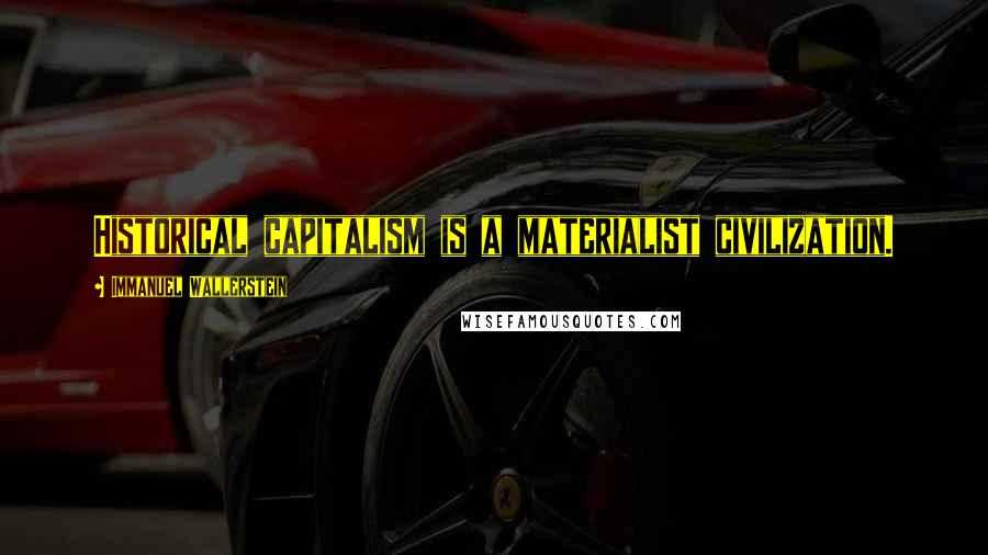 Immanuel Wallerstein Quotes: Historical capitalism is a materialist civilization.