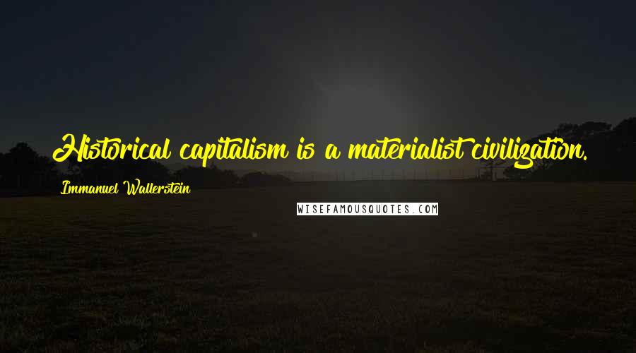 Immanuel Wallerstein Quotes: Historical capitalism is a materialist civilization.
