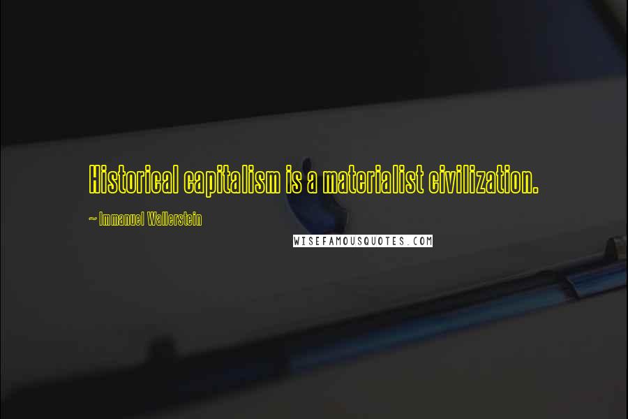 Immanuel Wallerstein Quotes: Historical capitalism is a materialist civilization.