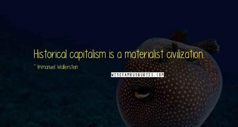 Immanuel Wallerstein Quotes: Historical capitalism is a materialist civilization.
