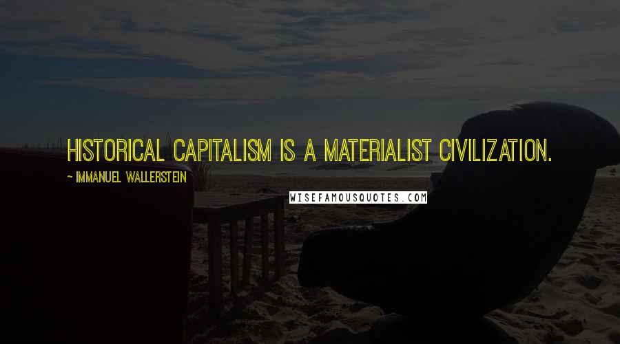 Immanuel Wallerstein Quotes: Historical capitalism is a materialist civilization.
