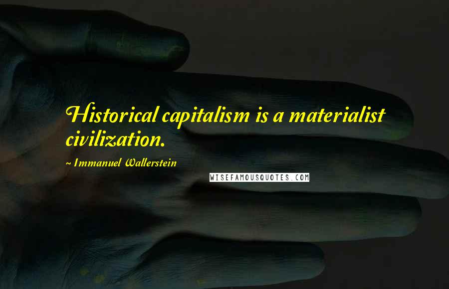 Immanuel Wallerstein Quotes: Historical capitalism is a materialist civilization.