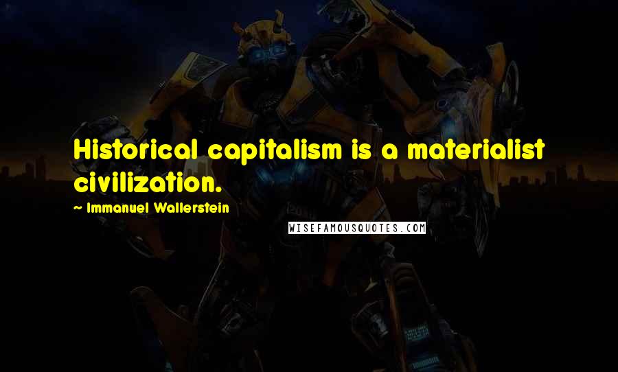 Immanuel Wallerstein Quotes: Historical capitalism is a materialist civilization.