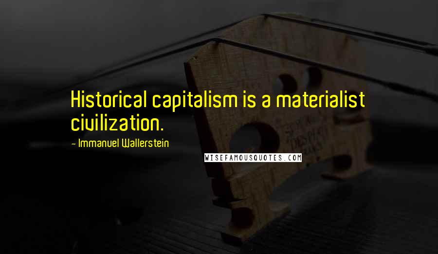 Immanuel Wallerstein Quotes: Historical capitalism is a materialist civilization.