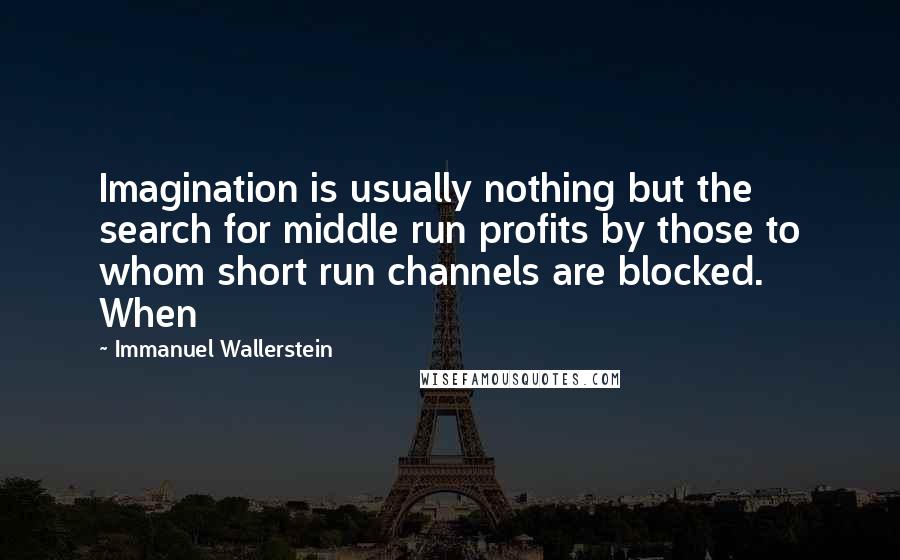 Immanuel Wallerstein Quotes: Imagination is usually nothing but the search for middle run profits by those to whom short run channels are blocked. When