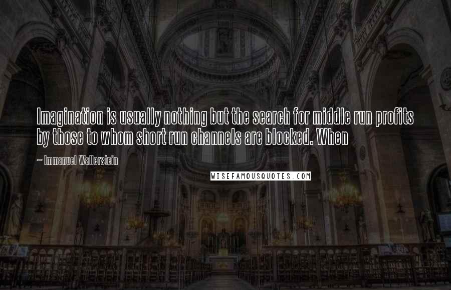 Immanuel Wallerstein Quotes: Imagination is usually nothing but the search for middle run profits by those to whom short run channels are blocked. When