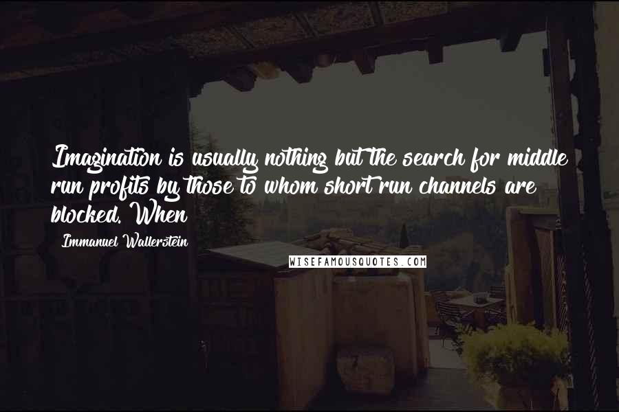 Immanuel Wallerstein Quotes: Imagination is usually nothing but the search for middle run profits by those to whom short run channels are blocked. When