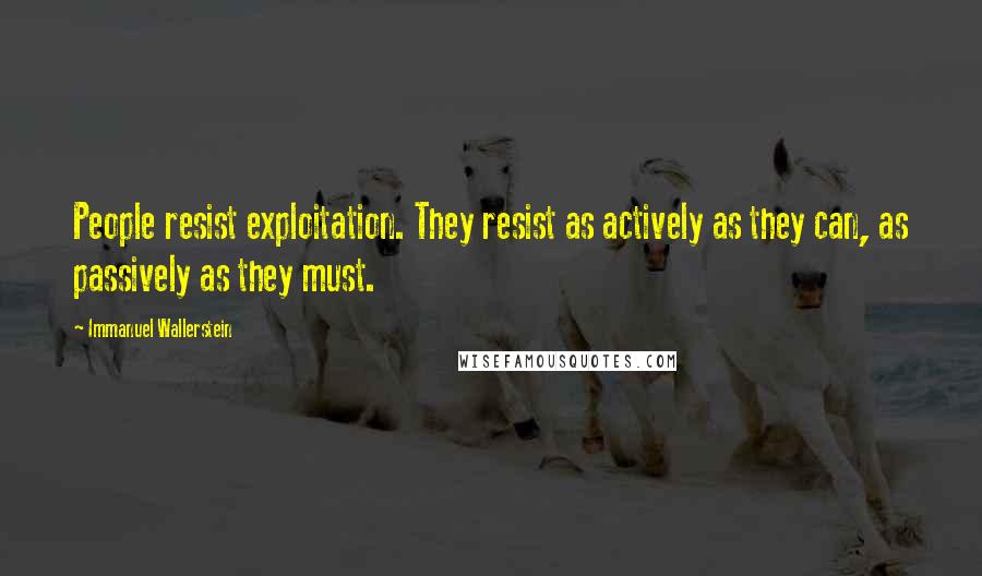 Immanuel Wallerstein Quotes: People resist exploitation. They resist as actively as they can, as passively as they must.
