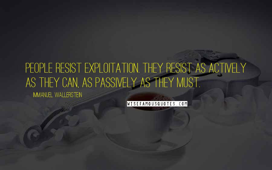 Immanuel Wallerstein Quotes: People resist exploitation. They resist as actively as they can, as passively as they must.